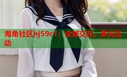海角社区hj59c1：全球交友，多元互动