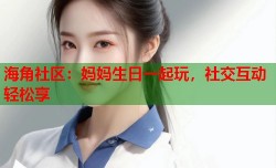 海角社区：妈妈生日一起玩，社交互动轻松享