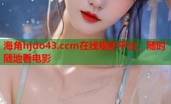 海角hjdo43.ccm在线观影平台，随时随地看电影