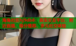海角社区hj9db8：真实交友平台，附近直播、缘分推荐、多元社交体验
