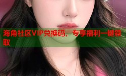 海角社区VIP兑换码，专享福利一键领取