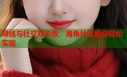 赚钱与社交双丰收，海角社区助你轻松实现