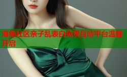 海角社区亲子乱表白免费互动平台温馨开启