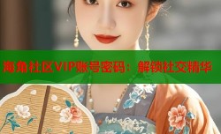 海角社区VIP账号密码：解锁社交精华