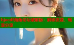 hjacdf海角论坛破解版：解锁资源，畅享分享