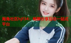 海角社区hjf34：畅聊分享互动一站式平台