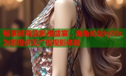 畅享超高清影视盛宴，海角论坛hj03c为您提供无广告观影体验