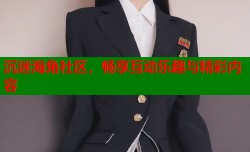 沉迷海角社区，畅享互动乐趣与精彩内容
