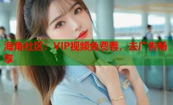 海角社区：VIP视频免费看，去广告畅享