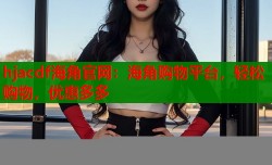 hjacdf海角官网：海角购物平台，轻松购物，优惠多多