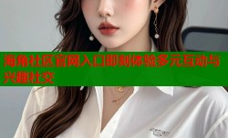 海角社区官网入口即刻体验多元互动与兴趣社交