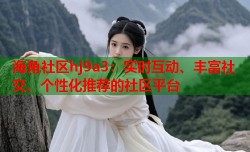 海角社区hj9a3：实时互动、丰富社交、个性化推荐的社区平台