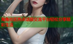 海角社区热点话题交流平台轻松分享精彩生活