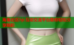 海角社区hjc互动交流平台助你轻松分享精彩