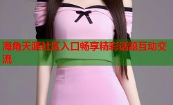 海角天涯社区入口畅享精彩话题互动交流