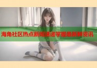 海角社区热点新闻速递掌握最新鲜资讯