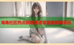 海角社区热点新闻速递掌握最新鲜资讯