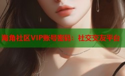 海角社区VIP账号密码：社交交友平台