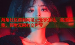 海角社区最新网址：分享生活，连接你我，探索无限社交世界