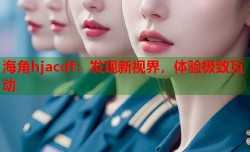海角hjacdf：发现新视界，体验极致互动