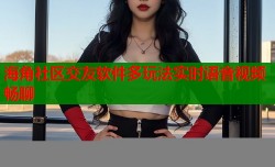 海角社区交友软件多玩法实时语音视频畅聊