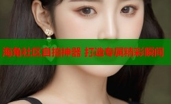 海角社区自拍神器 打造专属精彩瞬间