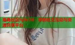 海角社区hj9c7d：您的社交互动与资源共享平台