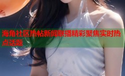 海角社区热帖新闻联播精彩聚焦实时热点话题