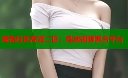 海角社区高清二区：精选视频聚合平台