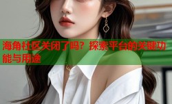 海角社区关闭了吗？探索平台的关键功能与用途