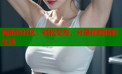 海角色社区：轻松交友，分享你的精彩生活