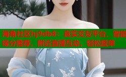 海角社区hj9db8：真实交友平台，智能缘分推荐，附近直播互动，轻松脱单