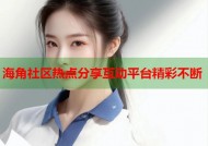 海角社区热点分享互动平台精彩不断
