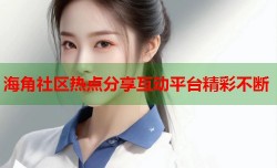 海角社区热点分享互动平台精彩不断