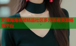 天涯海角视频精品社区多元影视资源畅享平台