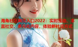 海角社区网页入口2022：实时互动、丰富社交、多元化内容，体验新社交方式