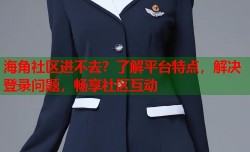 海角社区进不去？了解平台特点，解决登录问题，畅享社区互动