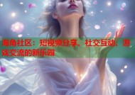 海角社区：短视频分享、社交互动、游戏交流的新乐园