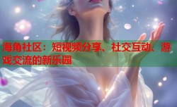 海角社区：短视频分享、社交互动、游戏交流的新乐园