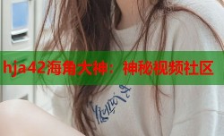 hja42海角大神：神秘视频社区