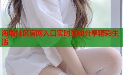 海角社区官网入口实时互动分享精彩生活