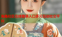 海角社区在线登录入口多元互动社交平台