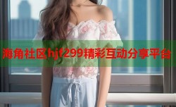 海角社区hjf299精彩互动分享平台