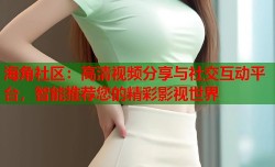 海角社区：高清视频分享与社交互动平台，智能推荐您的精彩影视世界