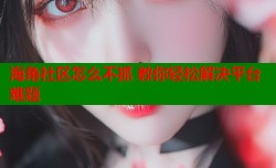 海角社区怎么不抓 教你轻松解决平台难题