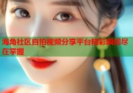 海角社区自拍视频分享平台精彩瞬间尽在掌握