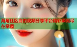 海角社区自拍视频分享平台精彩瞬间尽在掌握