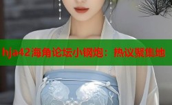 hja42海角论坛小钢炮：热议聚集地
