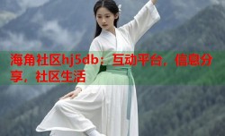 海角社区hj5db：互动平台，信息分享，社区生活