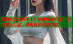 海角社区注册不上？快速解决方案，轻松加入社区，发现更多互动功能